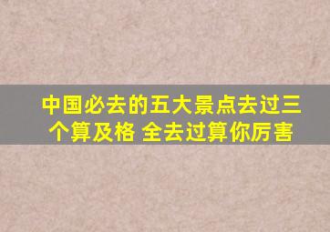 中国必去的五大景点去过三个算及格 全去过算你厉害